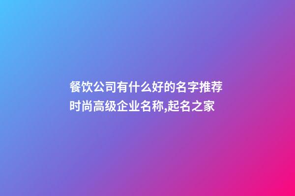 餐饮公司有什么好的名字推荐 时尚高级企业名称,起名之家-第1张-公司起名-玄机派